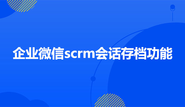  企微SCRM会话存档功能