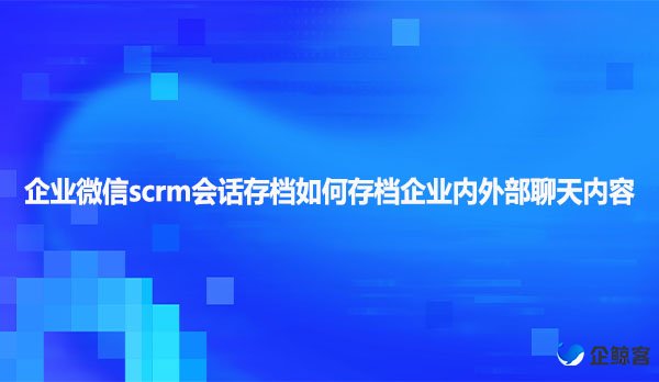 企业微信scrm会话存档如何存档企业内外部