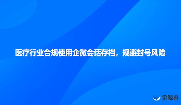 医疗行业合规使用企微会话存档，规避封