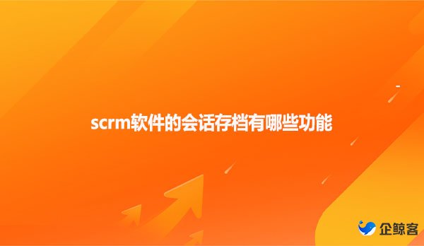 scrm软件的会话存档有哪些功能