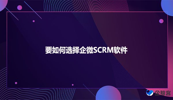 要如何选择企微SCRM软件