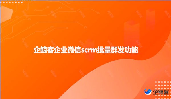 企鲸客企业微信scrm批量群发功能