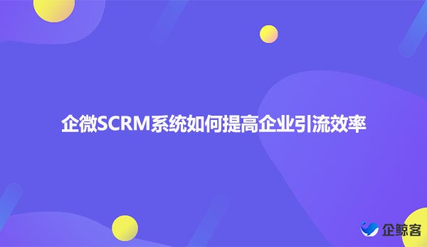 企微SCRM系统如何提高企业引流效率